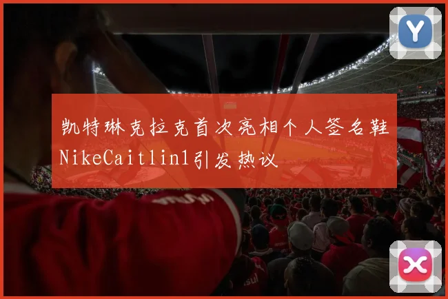 凯特琳克拉克首次亮相个人签名鞋NikeCaitlin1引发热议