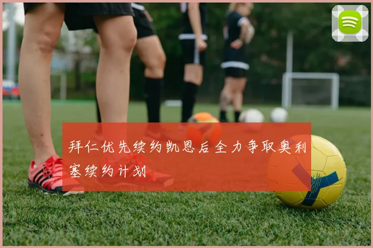 拜仁优先续约凯恩后全力争取奥利塞续约计划