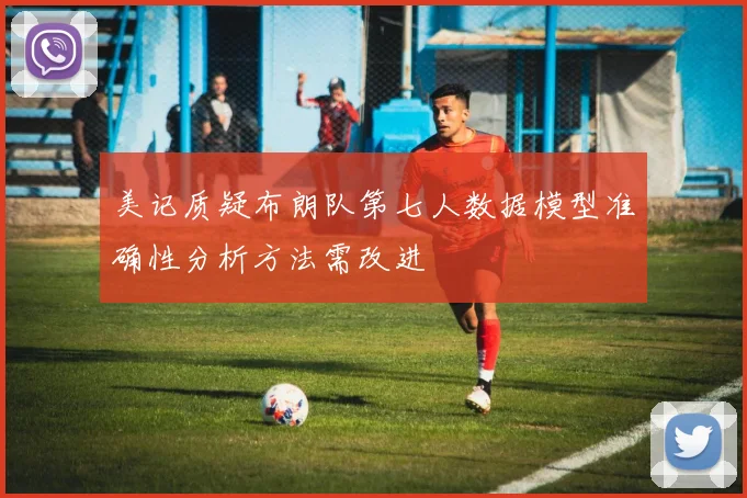 美记质疑布朗队第七人数据模型准确性分析方法需改进