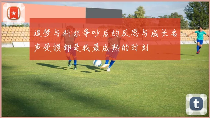 追梦与科尔争吵后的反思与成长名声受损却是我最成熟的时刻