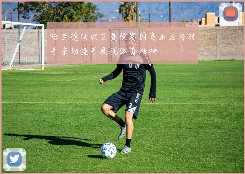 哈兰德助攻艾曼侯赛因乌龙后与对手亲切握手展现体育精神