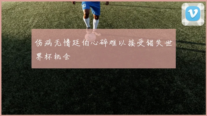 伤病无情廷伯心碎难以接受错失世界杯机会