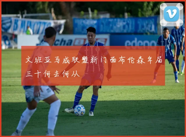 文班亚马成联盟新门面布伦森年届三十何去何从