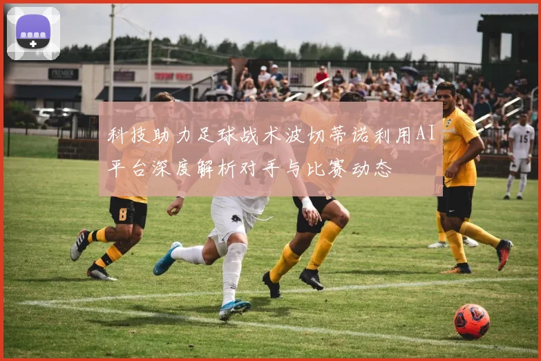 科技助力足球战术波切蒂诺利用AI平台深度解析对手与比赛动态