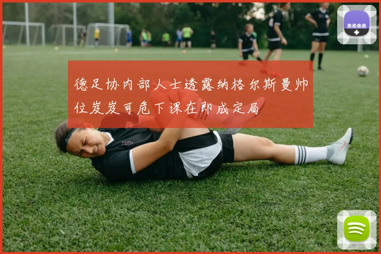 德足协内部人士透露纳格尔斯曼帅位岌岌可危下课在即成定局