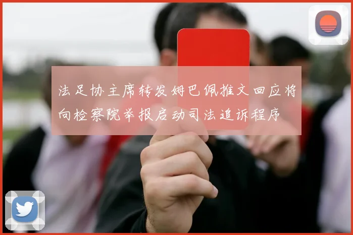 法足协主席转发姆巴佩推文回应将向检察院举报启动司法追诉程序