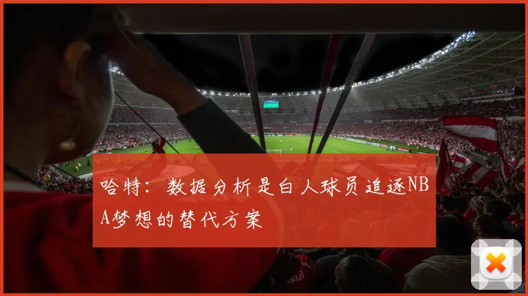 哈特：数据分析是白人球员追逐NBA梦想的替代方案