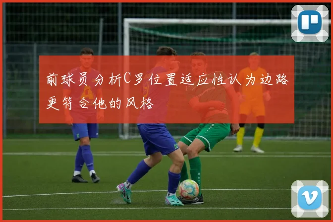前球员分析C罗位置适应性认为边路更符合他的风格