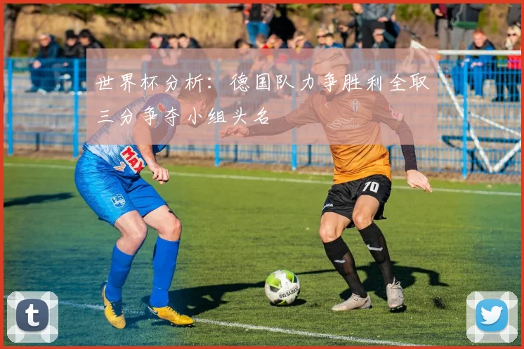 世界杯分析：德国队力争胜利全取三分争夺小组头名