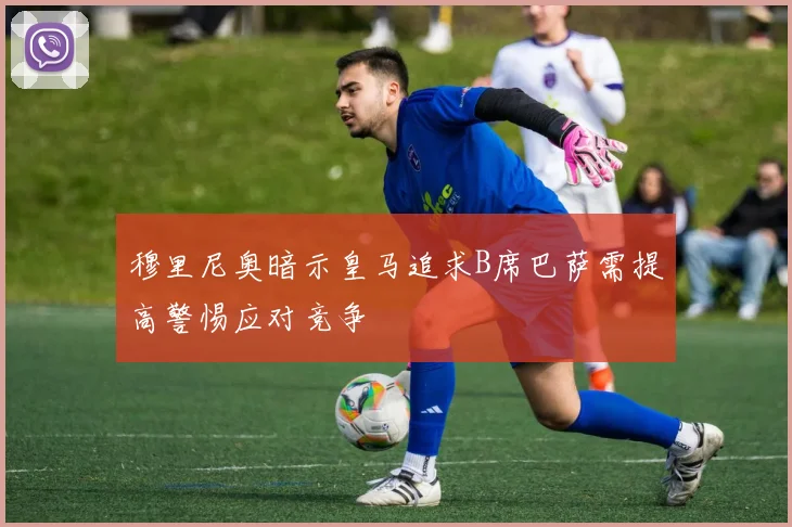 穆里尼奥暗示皇马追求B席巴萨需提高警惕应对竞争