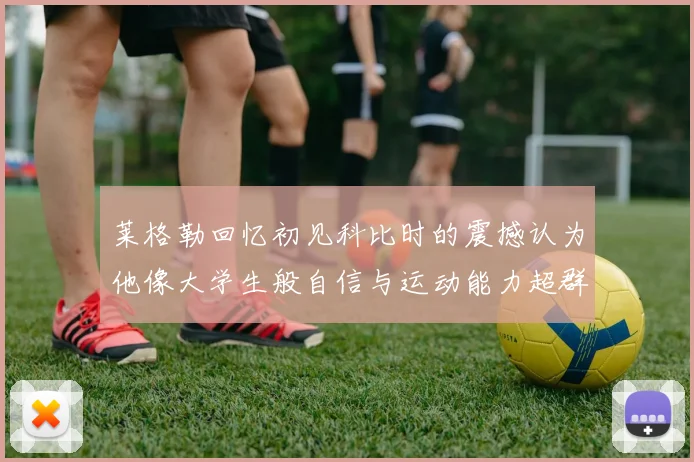 莱格勒回忆初见科比时的震撼认为他像大学生般自信与运动能力超群