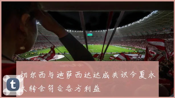 切尔西与迪萨西达达成共识今夏永久转会符合各方利益