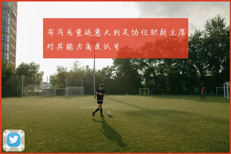 布冯或重返意大利足协任职新主席对其能力高度认可
